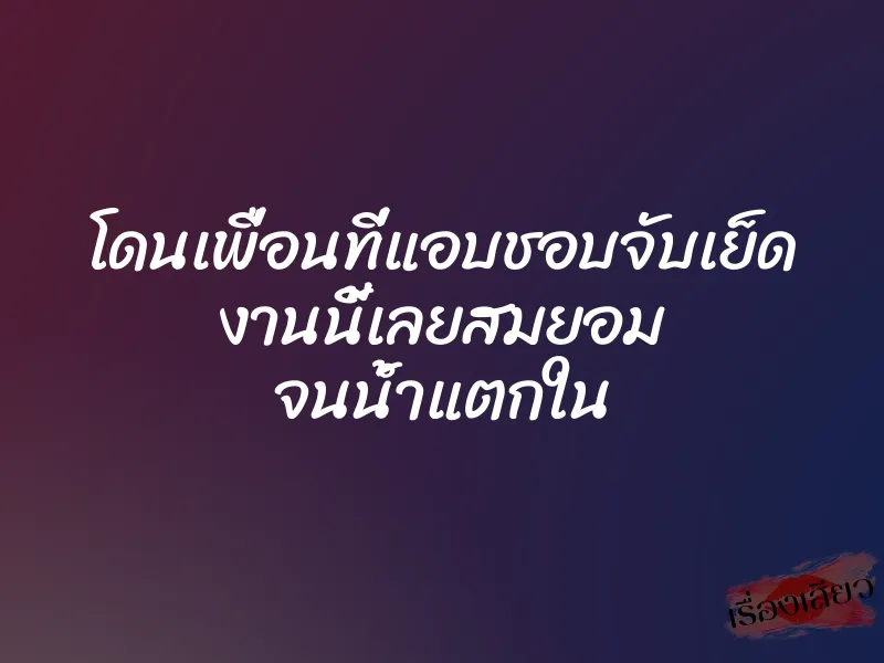 โดนเพื่อนที่แอบชอบจับเย็ด งานนี้เลยสมยอม จนน้ำแตกใน