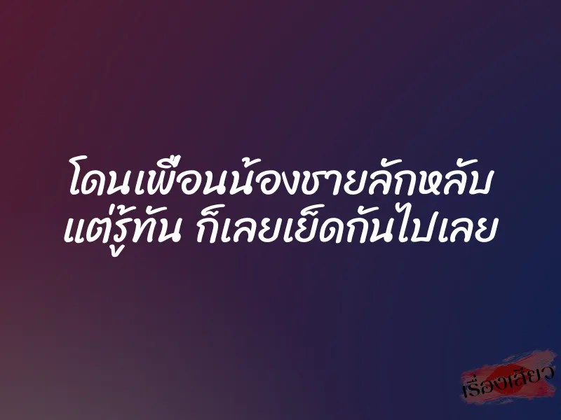 โดนเพื่อนน้องชายลักหลับ แต่รู้ทัน ก็เลยเย็ดกันไปเลย