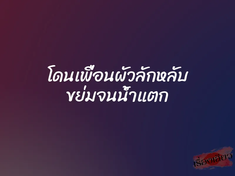 โดนเพื่อนผัวลักหลับ ขย่มจนน้ำแตก