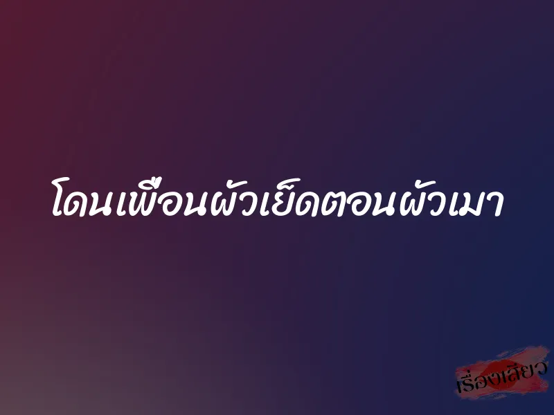 โดนเพื่อนผัวเย็ดตอนผัวเมา