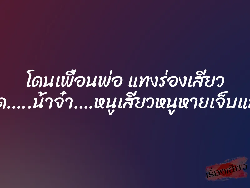 โดนเพื่อนพ่อ แทงร่องเสียว “ซี้ด…..น้าจ๋า….หนูเสียวหนูหายเจ็บแล้ว”