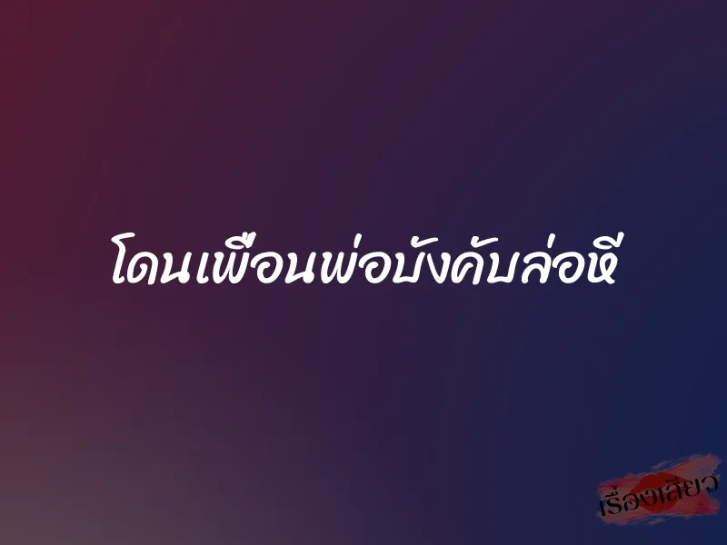 โดนเพื่อนพ่อบังคับล่อหี