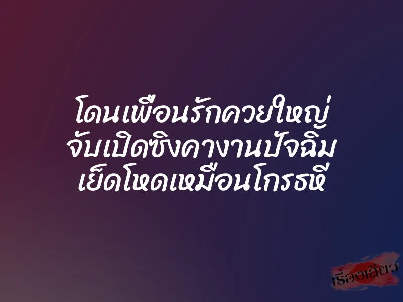 โดนเพื่อนรักควยใหญ่ จับเปิดซิงคางานปัจฉิม เย็ดโหดเหมือนโกรธหี