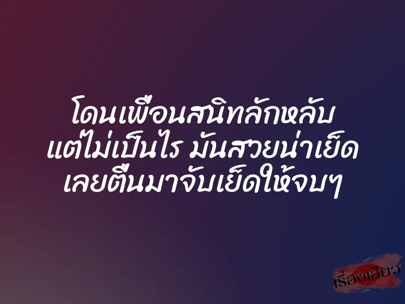 โดนเพื่อนสนิทลักหลับ แต่ไม่เป็นไร มันสวยน่าเย็ด เลยตื่นมาจับเย็ดให้จบๆ