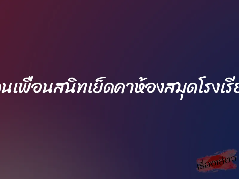 โดนเพื่อนสนิทเย็ดคาห้องสมุดโรงเรียน