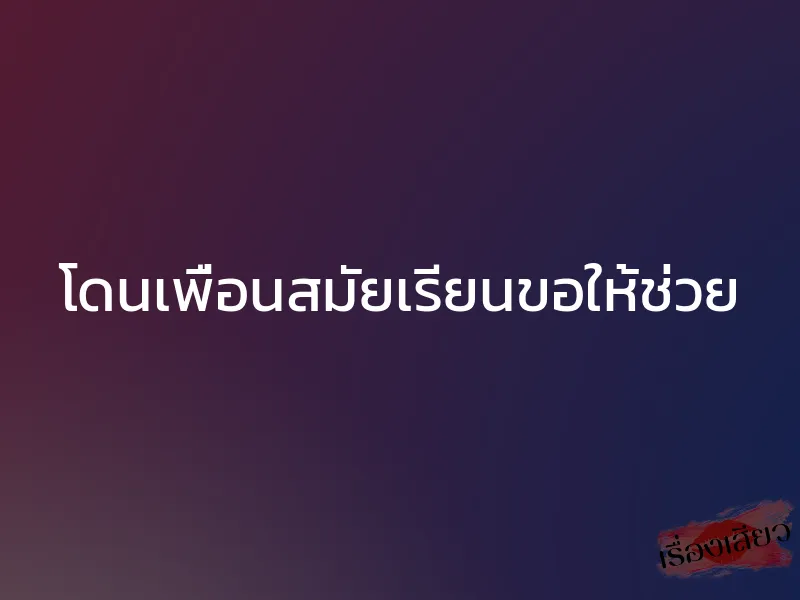 โดนเพื่อนสมัยเรียนขอให้ช่วย