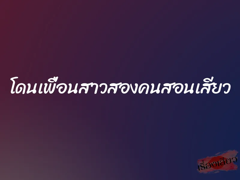 โดนเพื่อนสาวสองคนสอนเสียว