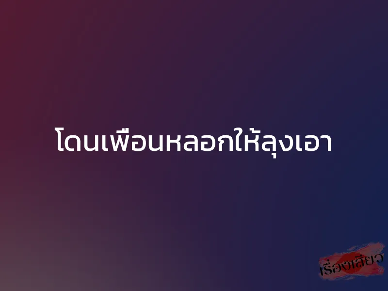 โดนเพื่อนหลอกให้ลุงเอา