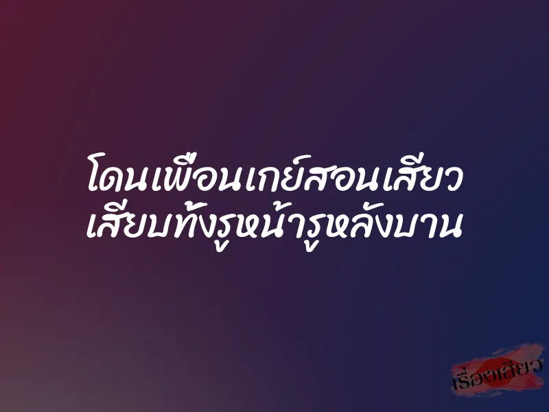 โดนเพื่อนเกย์สอนเสียว เสียบทั้งรูหน้ารูหลังบาน