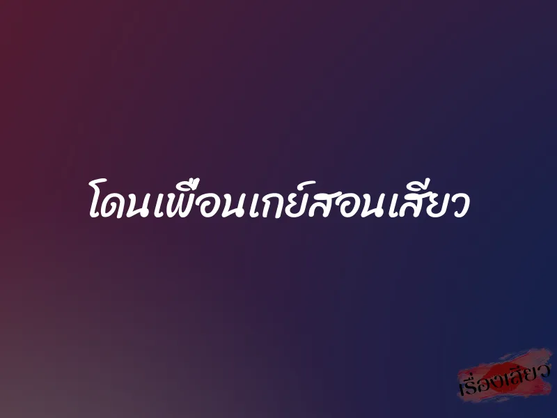 โดนเพื่อนเกย์สอนเสียว