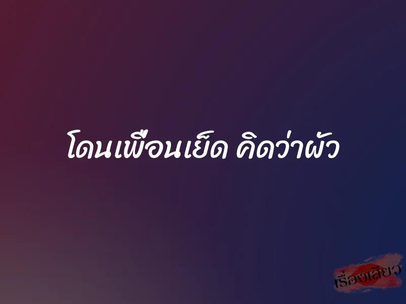 โดนเพื่อนเย็ด คิดว่าผัว