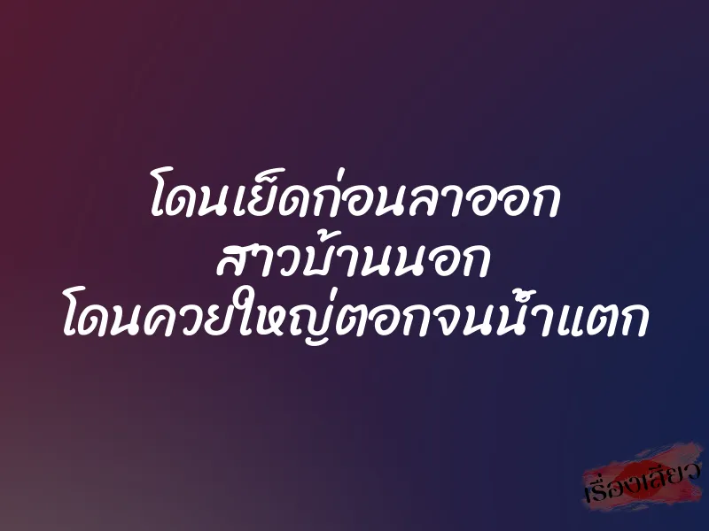 โดนเย็ดก่อนลาออก สาวบ้านนอก โดนควยใหญ่ตอกจนน้ำแตก