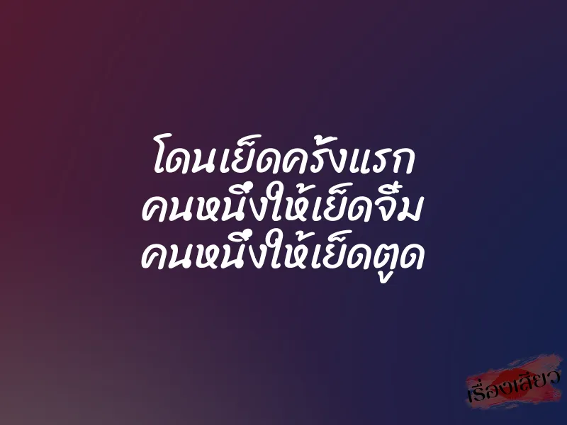 โดนเย็ดครั้งแรก คนหนึ่งให้เย็ดจิ๋ม คนหนึ่งให้เย็ดตูด