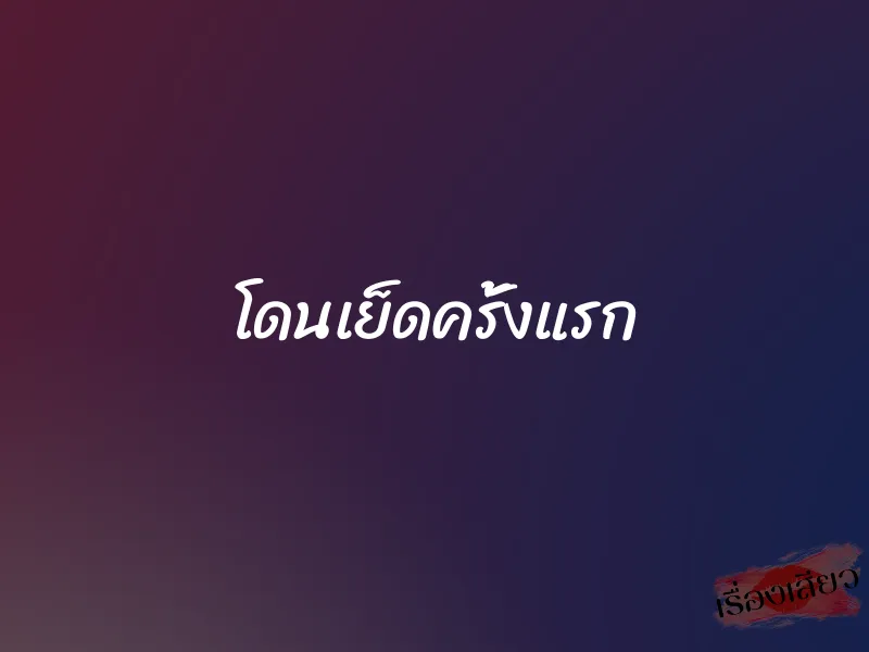 โดนเย็ดครั้งแรก