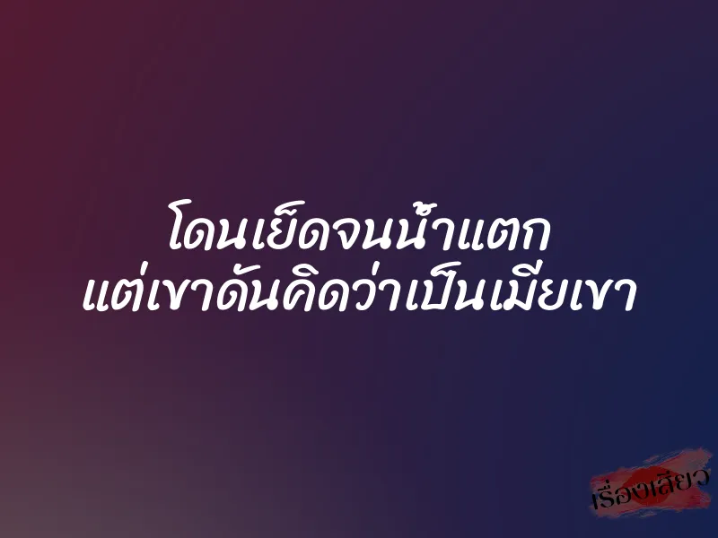 โดนเย็ดจนน้ำแตก แต่เขาดันคิดว่าเป็นเมียเขา