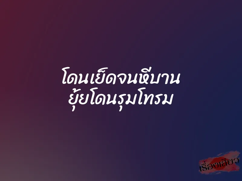 โดนเย็ดจนหีบาน ยุ้ยโดนรุมโทรม