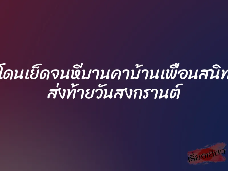 โดนเย็ดจนหีบานคาบ้านเพื่อนสนิท ส่งท้ายวันสงกรานต์