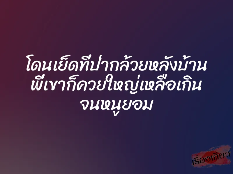 โดนเย็ดที่ป่ากล้วยหลังบ้าน พี่เขาก็ควยใหญ่เหลือเกิน จนหนูยอม