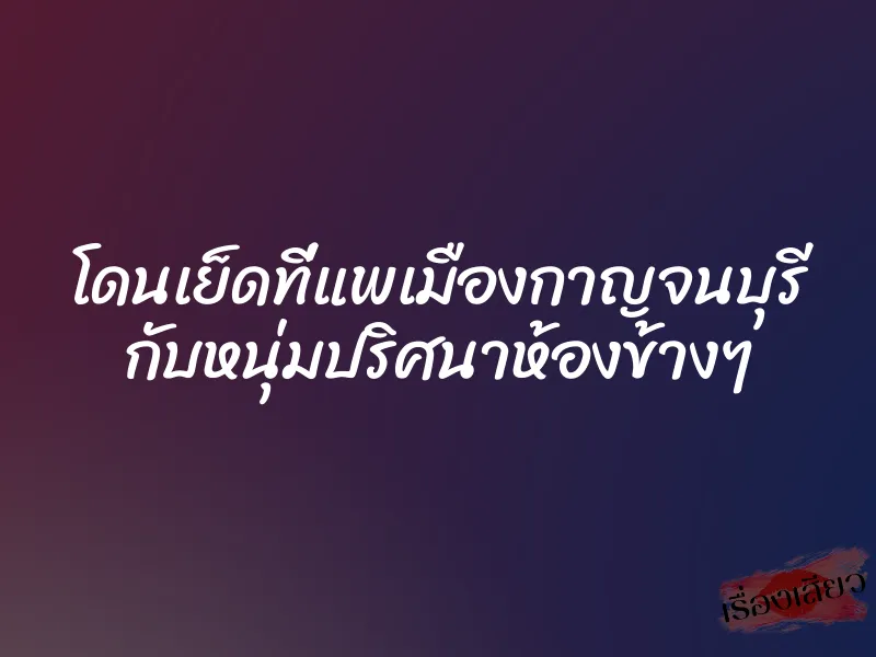 โดนเย็ดที่แพเมืองกาญจนบุรี กับหนุ่มปริศนาห้องข้างๆ