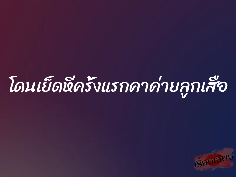 โดนเย็ดหีครั้งแรกคาค่ายลูกเสือ