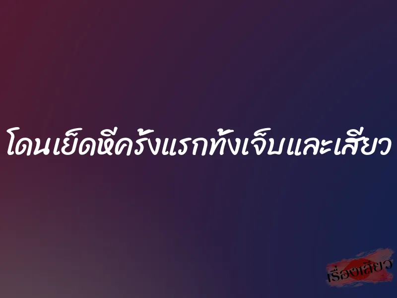 โดนเย็ดหีครั้งแรกทั้งเจ็บและเสียว