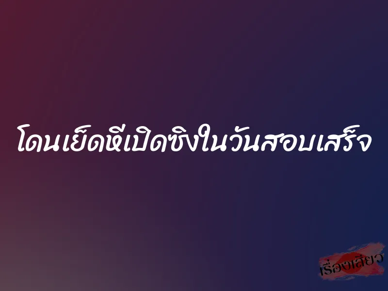 โดนเย็ดหีเปิดซิงในวันสอบเสร็จ