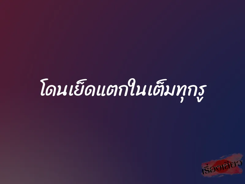 โดนเย็ดแตกในเต็มทุกรู