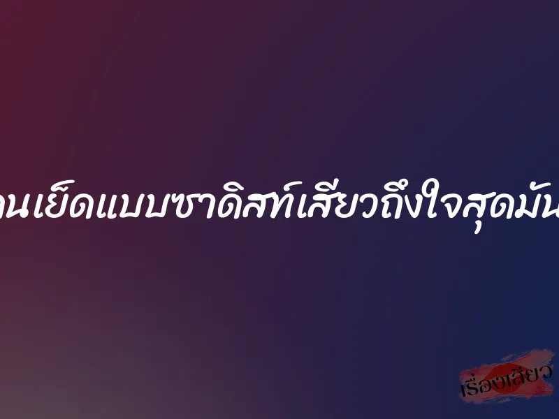โดนเย็ดแบบซาดิสท์เสียวถึงใจสุดมันส์