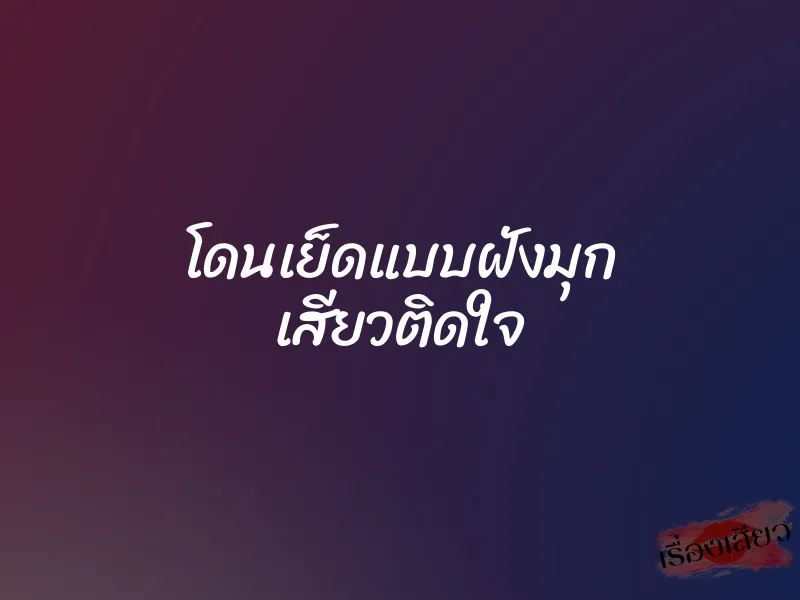 โดนเย็ดแบบฝังมุก เสียวติดใจ