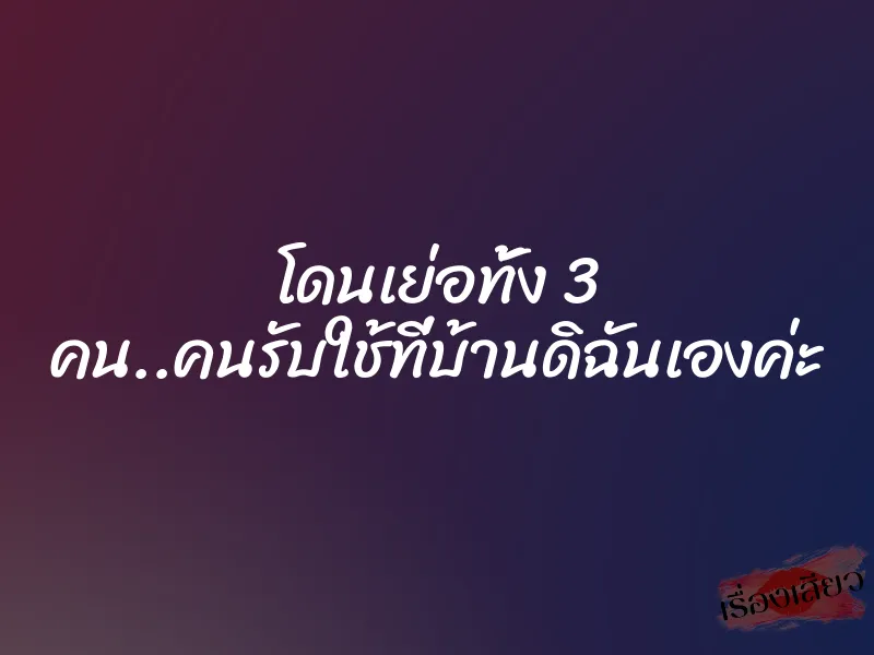 โดนเย่อทั้ง 3 คน..คนรับใช้ที่บ้านดิฉันเองค่ะ