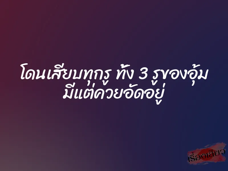 โดนเสียบทุกรู ทั้ง 3 รูของอุ้ม มีแต่ควยอัดอยู่