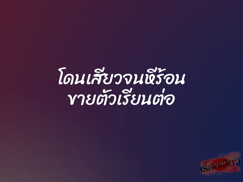 โดนเสียวจนหีร้อน ขายตัวเรียนต่อ
