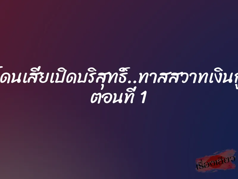 โดนเสี่ยเปิดบริสุทธิ์..ทาสสวาทเงินกู้ ตอนที่ 1