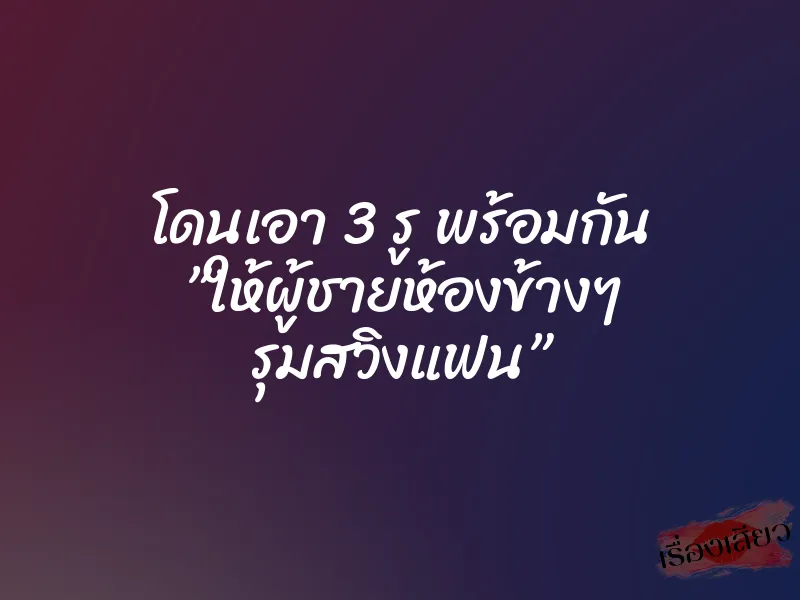 โดนเอา 3 รู พร้อมกัน ”ให้ผู้ชายห้องข้างๆ รุมสวิงแฟน”