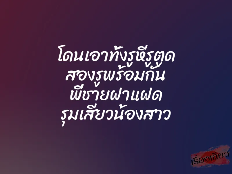 โดนเอาทั้งรูหีรูตูด สองรูพร้อมกัน พี่ชายฝาแฝด รุมเสียวน้องสาว