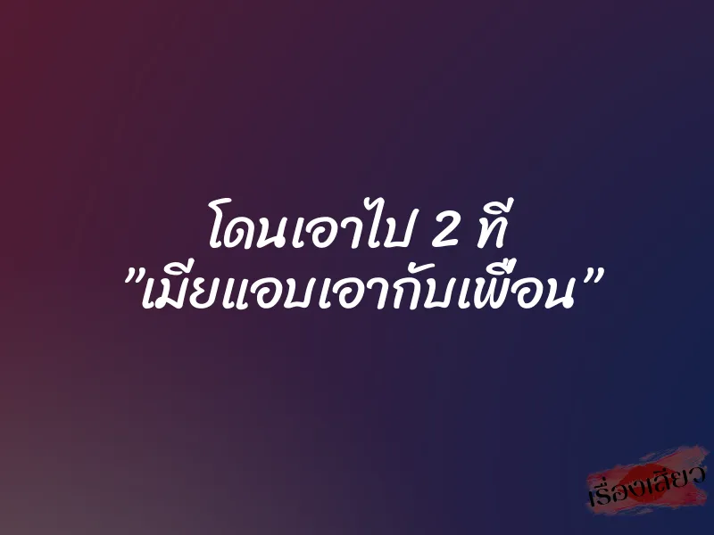 โดนเอาไป 2 ที ”เมียแอบเอากับเพื่อน”