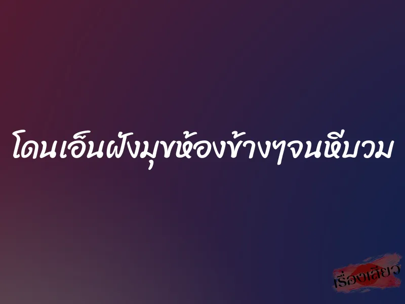 โดนเอ็นฝังมุขห้องข้างๆจนหีบวม