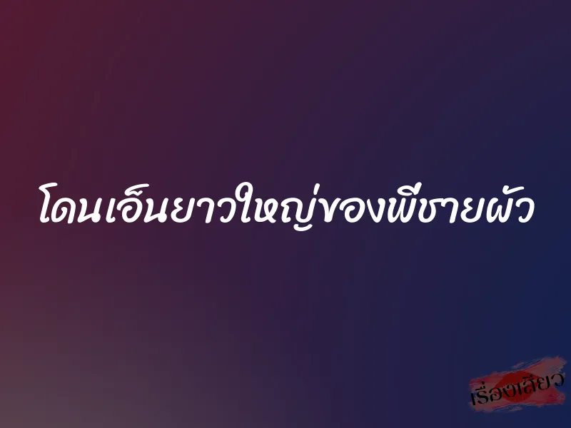 โดนเอ็นยาวใหญ่ของพี่ชายผัว