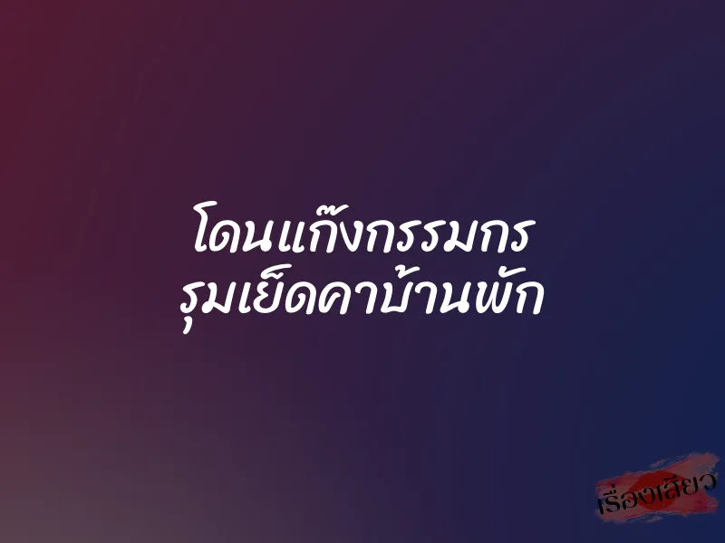 โดนแก๊งกรรมกร รุมเย็ดคาบ้านพัก