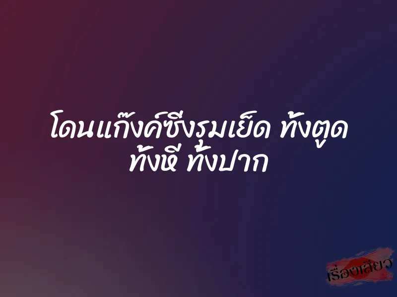 โดนแก๊งค์ซิ่งรุมเย็ด ทั้งตูด ทั้งหี ทั้งปาก