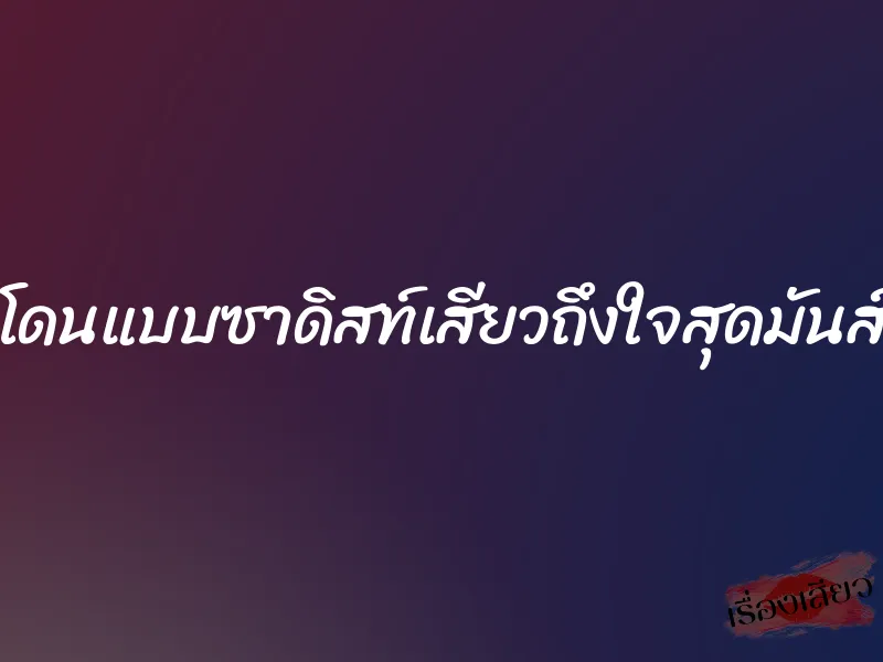 โดนแบบซาดิสท์เสียวถึงใจสุดมันส์