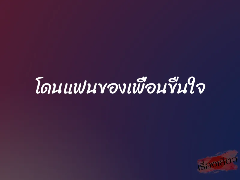 โดนแฟนของเพื่อนขืนใจ