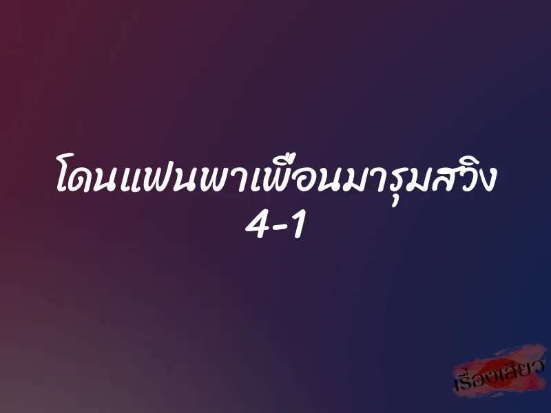 โดนแฟนพาเพื่อนมารุมสวิง 4-1