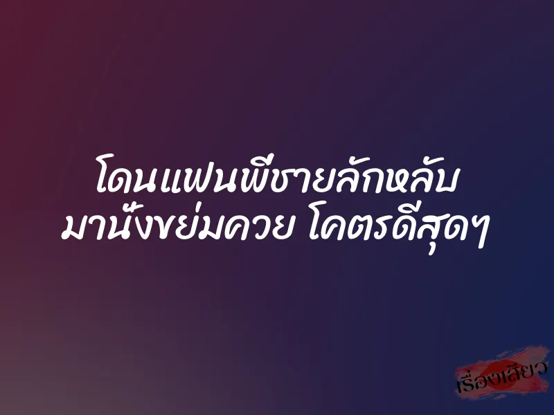 โดนแฟนพี่ชายลักหลับ มานั่งขย่มควย โคตรดีสุดๆ