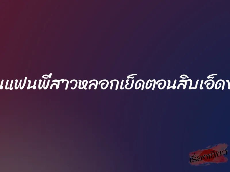 โดนแฟนพี่สาวหลอกเย็ดตอนสิบเอ็ดขวบ