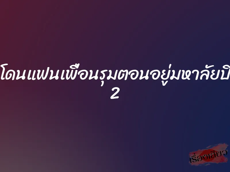โดนแฟนเพื่อนรุมตอนอยู่มหาลัยปี 2