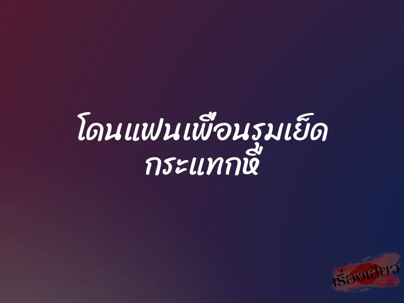 โดนแฟนเพื่อนรุมเย็ด กระแทกหี