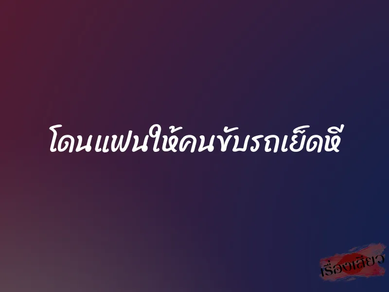 โดนแฟนให้คนขับรถเย็ดหี