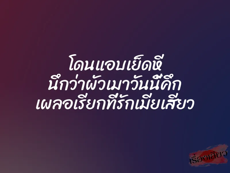 โดนแอบเย็ดหี นึกว่าผัวเมาวันนี้คึก เผลอเรียกที่รักเมียเสียว
