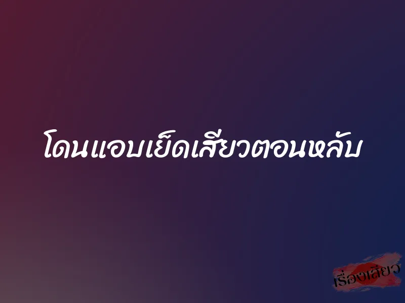 โดนแอบเย็ดเสียวตอนหลับ